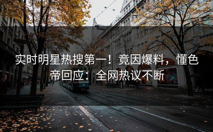 实时明星热搜第一！竟因爆料，懂色帝回应：全网热议不断