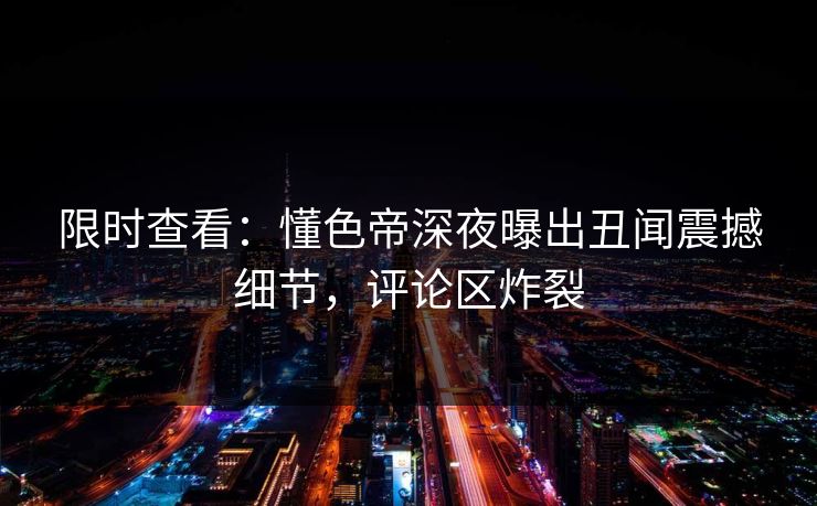 限时查看：懂色帝深夜曝出丑闻震撼细节，评论区炸裂