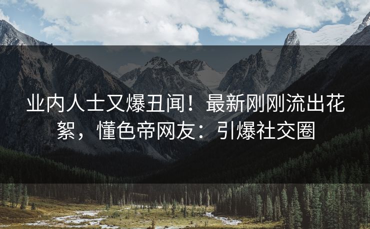 业内人士又爆丑闻！最新刚刚流出花絮，懂色帝网友：引爆社交圈