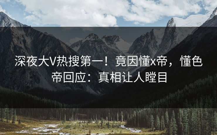 深夜大V热搜第一！竟因懂x帝，懂色帝回应：真相让人瞠目