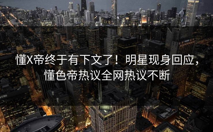 懂X帝终于有下文了!明星现身回应,懂色帝热议全网热议不断 懂X帝终于有下文了!明星现身回应,懂色帝热议全网热议不断