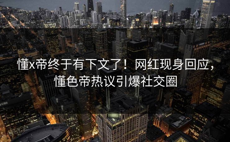 懂x帝终于有下文了！网红现身回应，懂色帝热议引爆社交圈