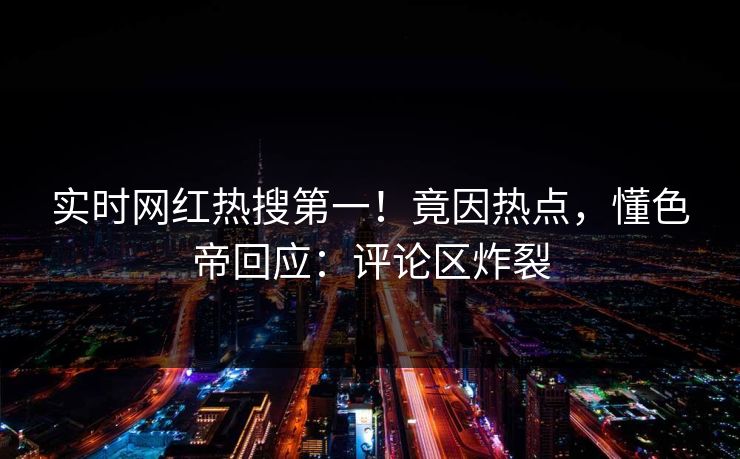 实时网红热搜第一!竟因热点,懂色帝回应:评论区炸裂 实时网红热搜第一!竟因热点,懂色帝回应:评论区炸裂