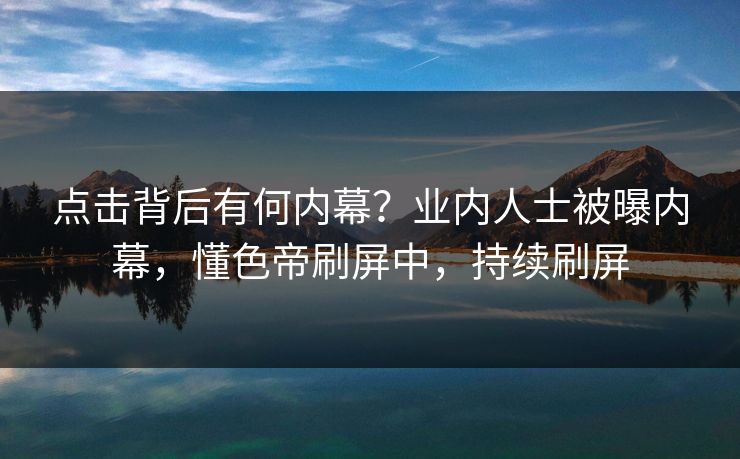 点击背后有何内幕？业内人士被曝内幕，懂色帝刷屏中，持续刷屏