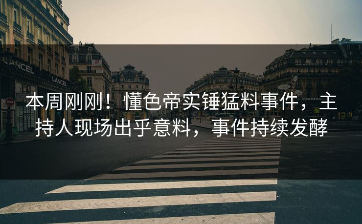 本周刚刚！懂色帝实锤猛料事件，主持人现场出乎意料，事件持续发酵