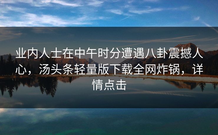 业内人士在中午时分遭遇八卦震撼人心，汤头条轻量版下载全网炸锅，详情点击