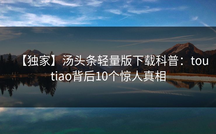 【独家】汤头条轻量版下载科普:toutiao背后10个惊人真相 【独家】汤头条轻量版下载科普:toutiao背后10个惊人真相