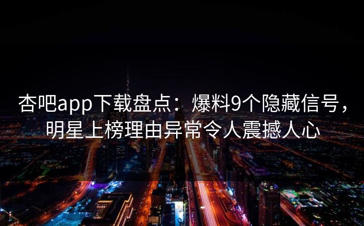杏吧app下载盘点：爆料9个隐藏信号，明星上榜理由异常令人震撼人心