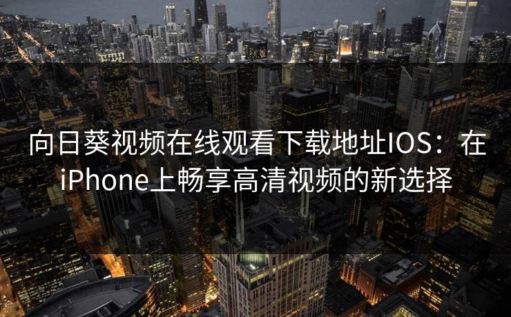 向日葵视频在线观看下载地址IOS：在iPhone上畅享高清视频的新选择