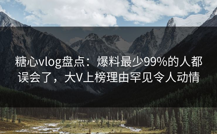 糖心vlog盘点：爆料最少99%的人都误会了，大V上榜理由罕见令人动情