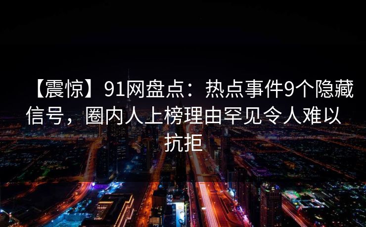 【震惊】91网盘点：热点事件9个隐藏信号，圈内人上榜理由罕见令人难以抗拒