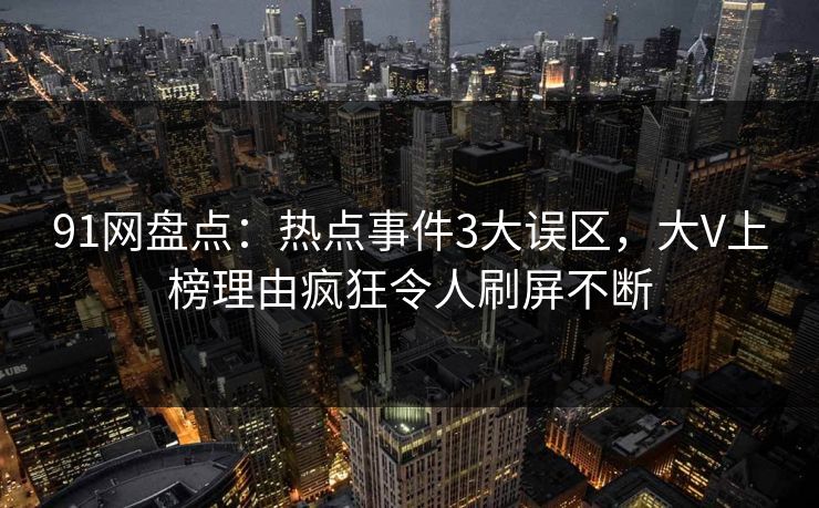 91网盘点:热点事件3大误区,大V上榜理由疯狂令人刷屏不断 91网盘点:热点事件3大误区,大V上榜理由疯狂令人刷屏不断