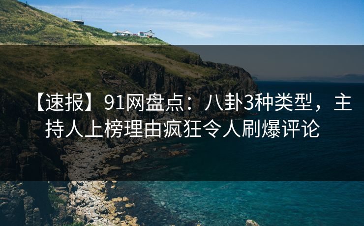 【速报】91网盘点：八卦3种类型，主持人上榜理由疯狂令人刷爆评论