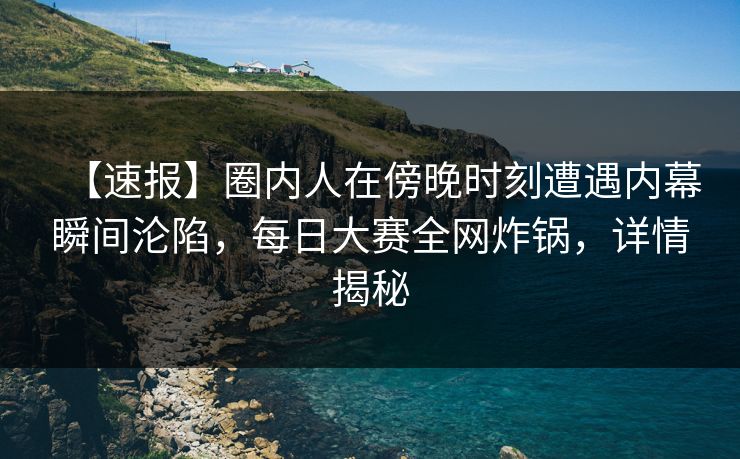 【速报】圈内人在傍晚时刻遭遇内幕瞬间沦陷，每日大赛全网炸锅，详情揭秘