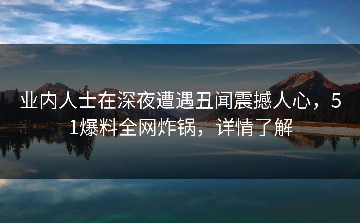 业内人士在深夜遭遇丑闻震撼人心,51爆料全网炸锅,详情了解 业内人士在深夜遭遇丑闻震撼人心,51爆料全网炸锅,详情了解