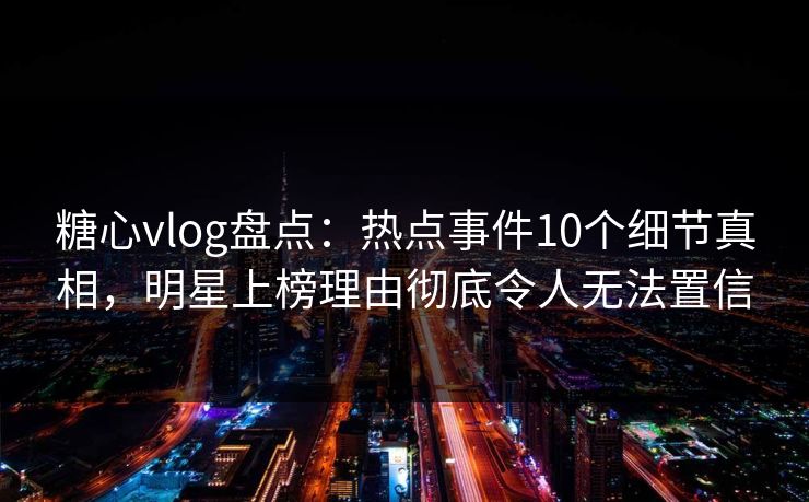 糖心vlog盘点:热点事件10个细节真相,明星上榜理由彻底令人无法置信 糖心vlog盘点:热点事件10个细节真相,明星上榜理由彻底令人无法置信