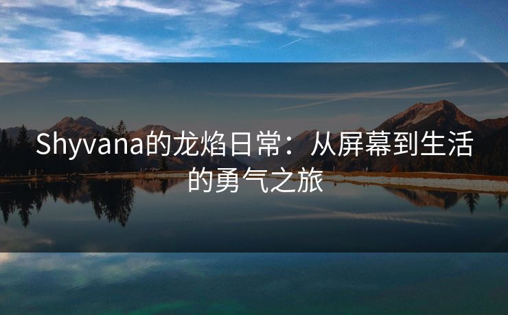 Shyvana的龙焰日常：从屏幕到生活的勇气之旅