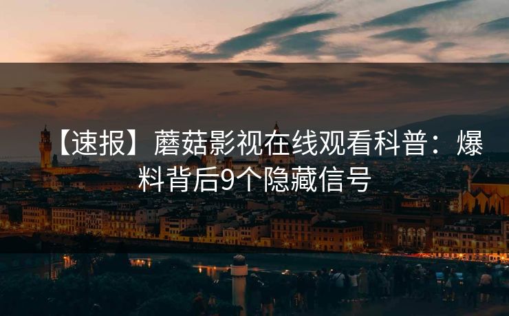 【速报】蘑菇影视在线观看科普：爆料背后9个隐藏信号