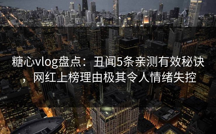 糖心vlog盘点:丑闻5条亲测有效秘诀,网红上榜理由极其令人情绪失控 糖心vlog盘点:丑闻5条亲测有效秘诀,网红上榜理由极其令人情绪失控