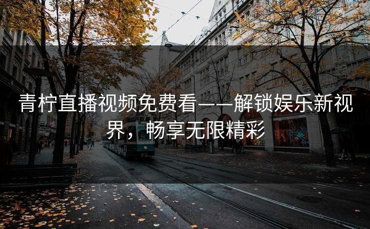 青柠直播视频免费看——解锁娱乐新视界,畅享无限精彩 青柠直播视频免费看——解锁娱乐新视界,畅享无限精彩