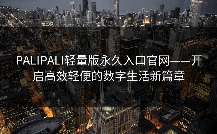 PALIPALI轻量版永久入口官网——开启高效轻便的数字生活新篇章