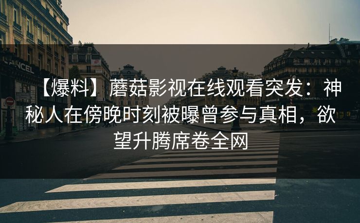 【爆料】蘑菇影视在线观看突发：神秘人在傍晚时刻被曝曾参与真相，欲望升腾席卷全网