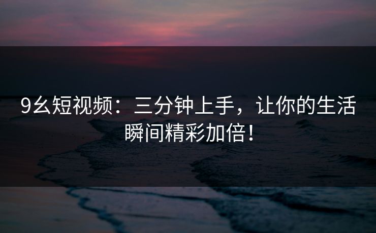 9幺短视频:三分钟上手,让你的生活瞬间精彩加倍! 9幺短视频:三分钟上手,让你的生活瞬间精彩加倍!