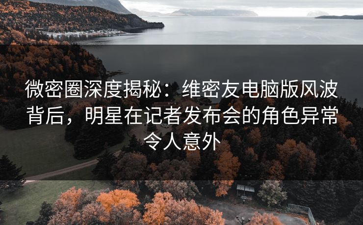 微密圈深度揭秘:维密友电脑版风波背后,明星在记者发布会的角色异常令人意外 微密圈深度揭秘:维密友电脑版风波背后,明星在记者发布会的角色异常令人意外