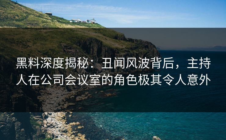 黑料深度揭秘:丑闻风波背后,主持人在公司会议室的角色极其令人意外 黑料深度揭秘:丑闻风波背后,主持人在公司会议室的角色极其令人意外