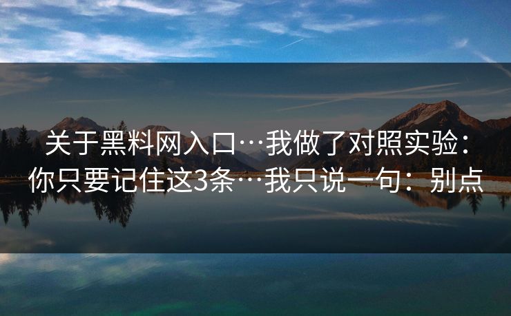 关于黑料网入口…我做了对照实验：你只要记住这3条…我只说一句：别点