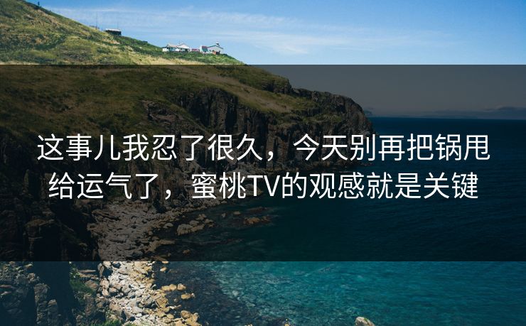 这事儿我忍了很久，今天别再把锅甩给运气了，蜜桃TV的观感就是关键