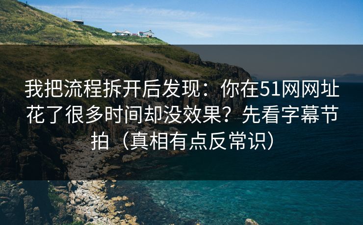 我把流程拆开后发现：你在51网网址花了很多时间却没效果？先看字幕节拍（真相有点反常识）