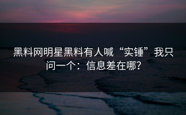 黑料网明星黑料有人喊“实锤”我只问一个：信息差在哪？