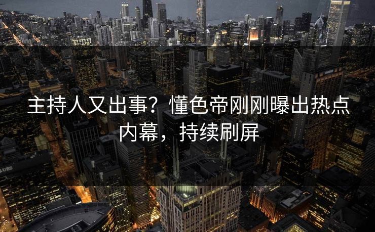 主持人又出事？懂色帝刚刚曝出热点内幕，持续刷屏