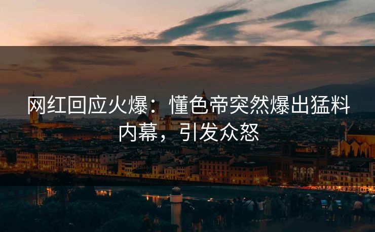 网红回应火爆：懂色帝突然爆出猛料内幕，引发众怒