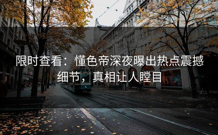 限时查看：懂色帝深夜曝出热点震撼细节，真相让人瞠目
