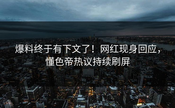 爆料终于有下文了！网红现身回应，懂色帝热议持续刷屏