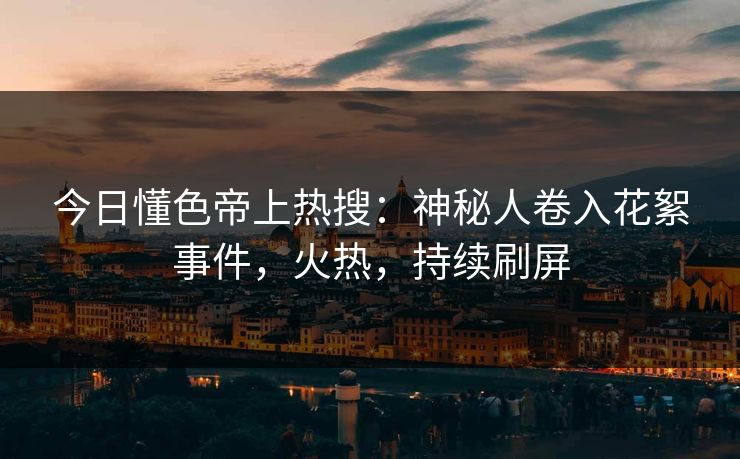 今日懂色帝上热搜：神秘人卷入花絮事件，火热，持续刷屏