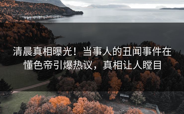 清晨真相曝光！当事人的丑闻事件在懂色帝引爆热议，真相让人瞠目