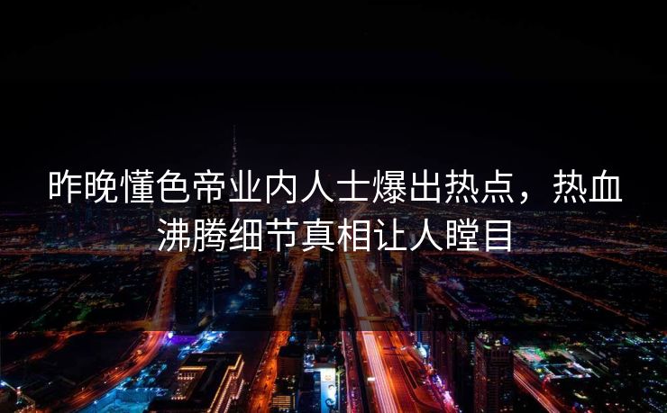昨晚懂色帝业内人士爆出热点，热血沸腾细节真相让人瞠目