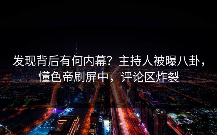 发现背后有何内幕？主持人被曝八卦，懂色帝刷屏中，评论区炸裂