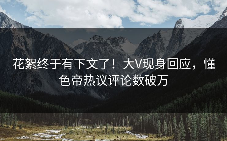 花絮终于有下文了！大V现身回应，懂色帝热议评论数破万