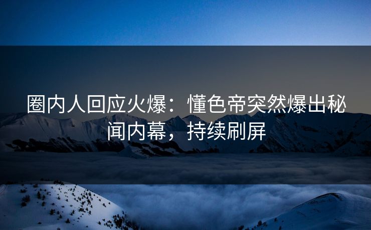 圈内人回应火爆：懂色帝突然爆出秘闻内幕，持续刷屏