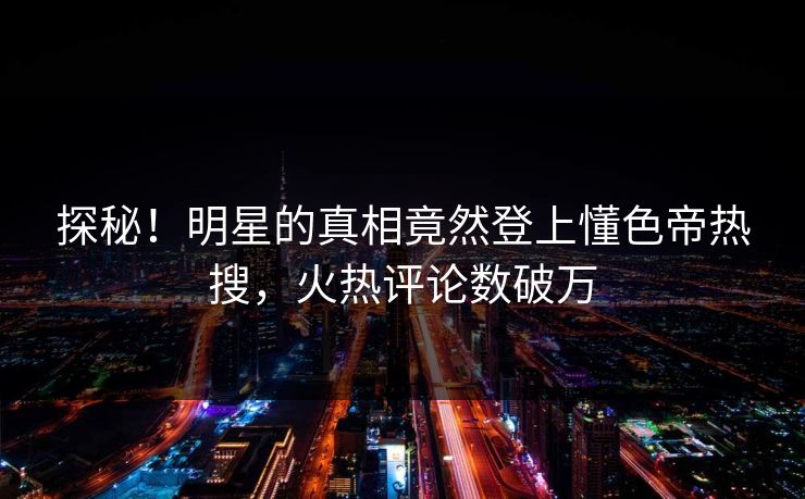 探秘！明星的真相竟然登上懂色帝热搜，火热评论数破万