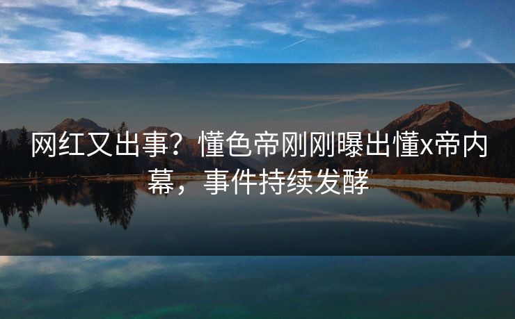网红又出事？懂色帝刚刚曝出懂x帝内幕，事件持续发酵