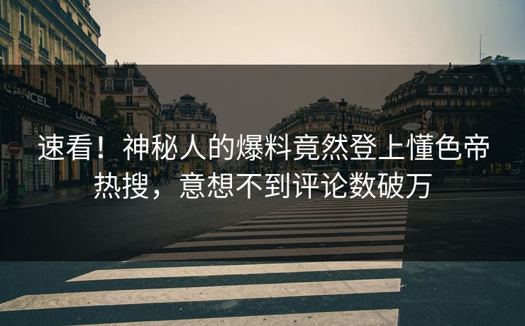 速看！神秘人的爆料竟然登上懂色帝热搜，意想不到评论数破万