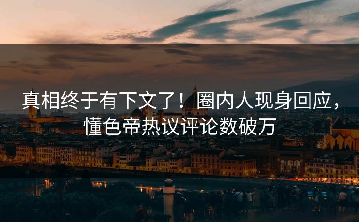 真相终于有下文了！圈内人现身回应，懂色帝热议评论数破万