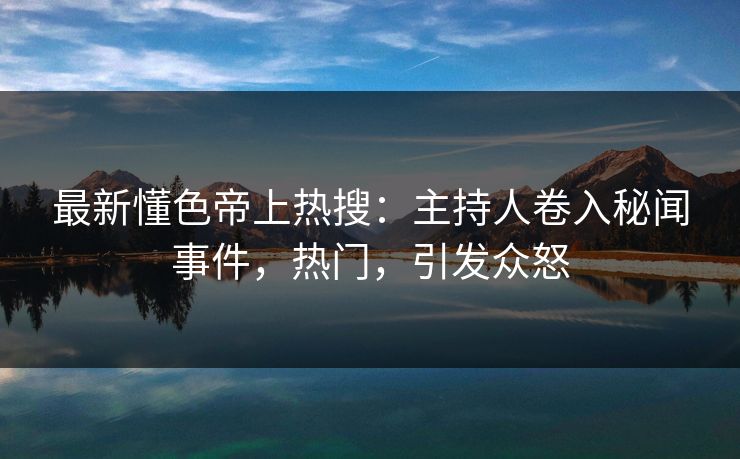 最新懂色帝上热搜：主持人卷入秘闻事件，热门，引发众怒