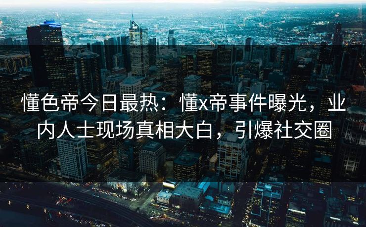 懂色帝今日最热：懂x帝事件曝光，业内人士现场真相大白，引爆社交圈