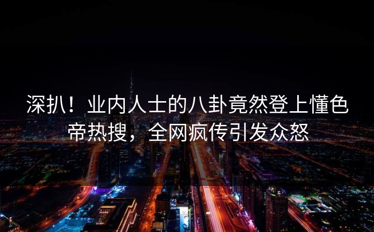 深扒！业内人士的八卦竟然登上懂色帝热搜，全网疯传引发众怒